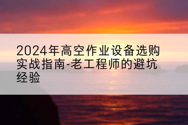 鼓楼高空作业升降机厂家推荐-2024年高空作业设备选购实战指南-老工程师的避坑经验