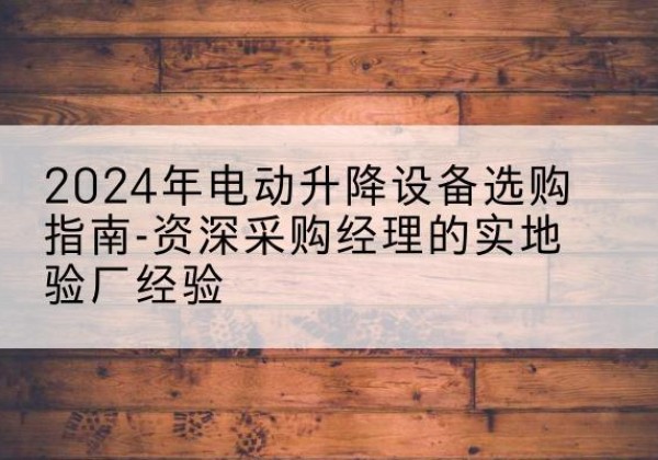 鼓楼电动剪叉升降平台厂家-2024年电动升降设备选购指南-资深采购经理的实地验厂经验