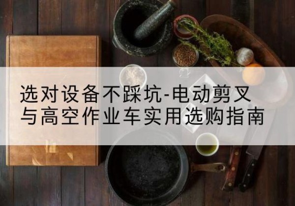 鼓楼电动剪叉升降平台怎么选-选对设备不踩坑-电动剪叉与高空作业车实用选购指南