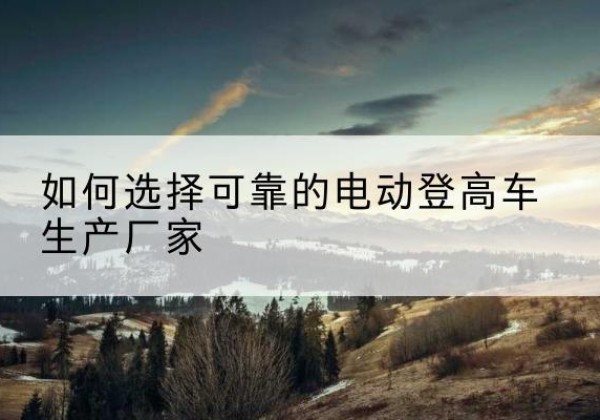 鼓楼电动登高车厂家-如何选择可靠的电动登高车生产厂家