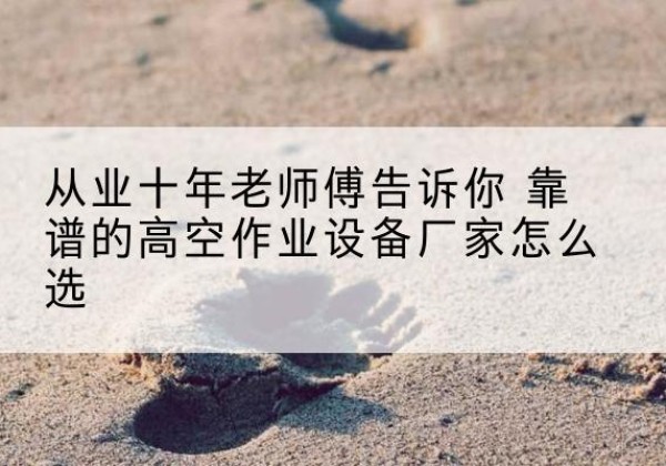 鼓楼高空作业升降机厂家推荐-从业十年老师傅告诉你 靠谱的高空作业设备厂家怎么选