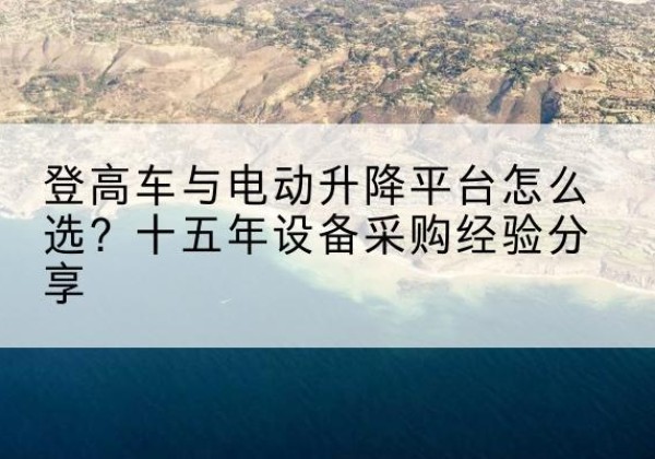 鼓楼登高车厂家厂家-登高车与电动升降平台怎么选？十五年设备采购经验分享