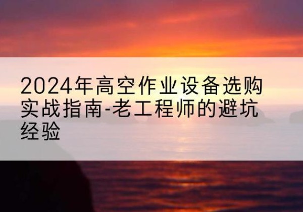 鼓楼高空作业升降机厂家推荐-2024年高空作业设备选购实战指南-老工程师的避坑经验