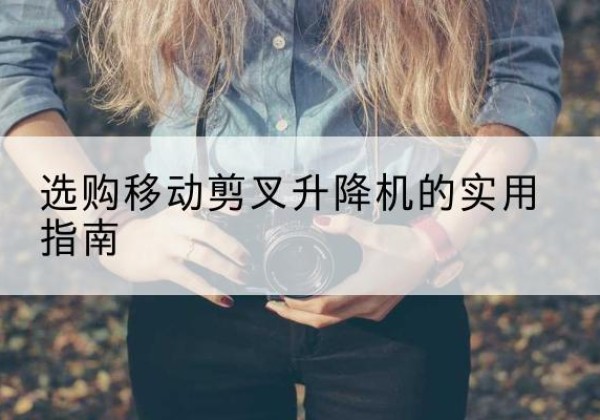 鼓楼移动剪叉升降机怎么选-选购移动剪叉升降机的实用指南